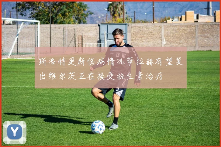斯洛特更新伤病情况萨拉赫有望复出维尔茨正在接受抗生素治疗