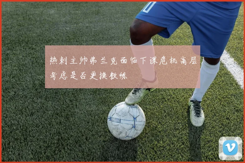 热刺主帅弗兰克面临下课危机高层考虑是否更换教练