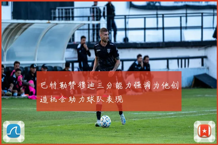 巴特勒赞穆迪三分能力强调为他创造机会助力球队表现