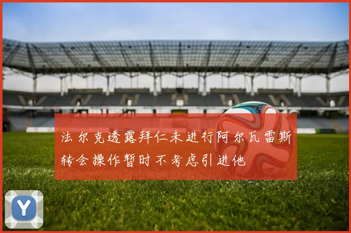 法尔克透露拜仁未进行阿尔瓦雷斯转会操作暂时不考虑引进他