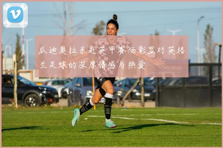 瓜迪奥拉亲赴英甲赛场彰显对英格兰足球的深厚情感与热爱