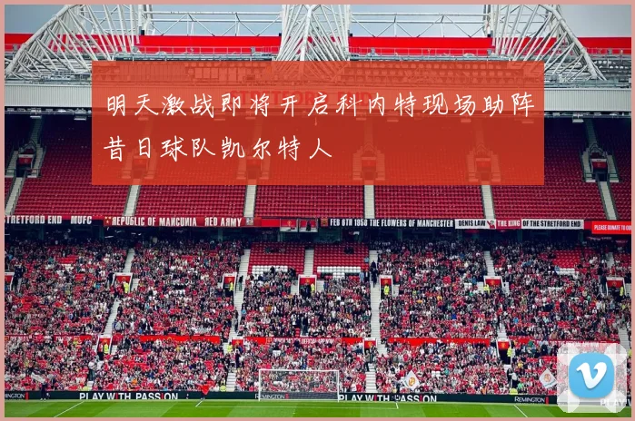 明天激战即将开启科内特现场助阵昔日球队凯尔特人