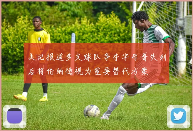 美记报道多支球队争夺字母哥失利后将伦纳德视为重要替代方案