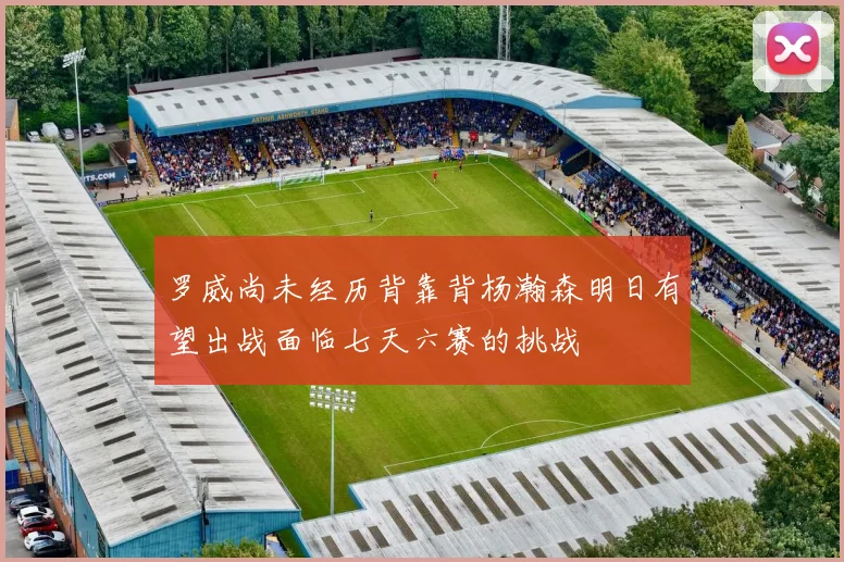 罗威尚未经历背靠背杨瀚森明日有望出战面临七天六赛的挑战