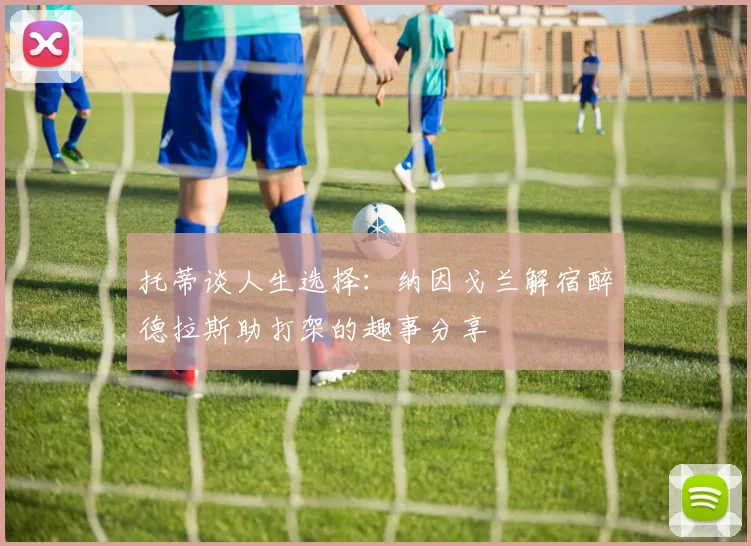 托蒂谈人生选择：纳因戈兰解宿醉德拉斯助打架的趣事分享