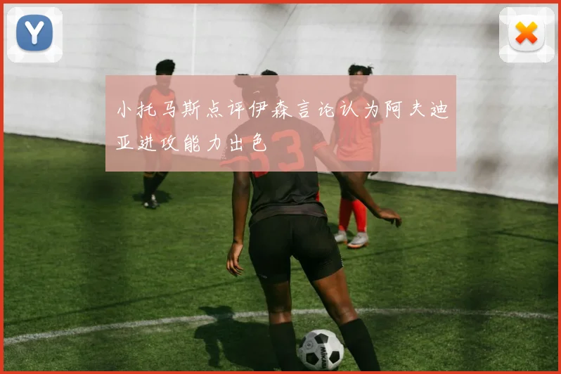 小托马斯点评伊森言论认为阿夫迪亚进攻能力出色