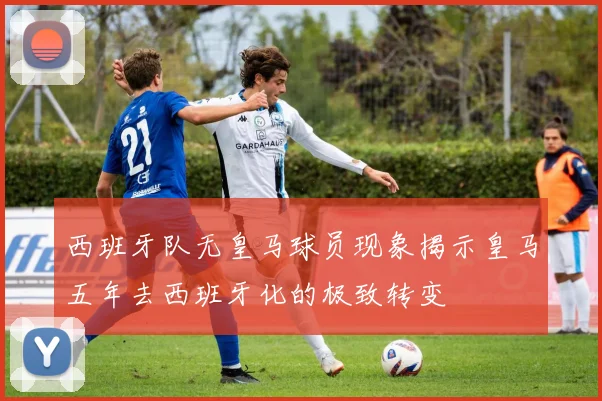 西班牙队无皇马球员现象揭示皇马五年去西班牙化的极致转变