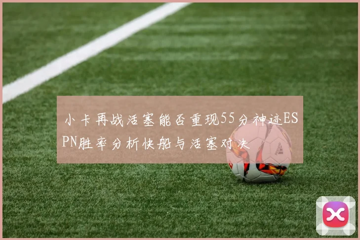 小卡再战活塞能否重现55分神迹ESPN胜率分析快船与活塞对决