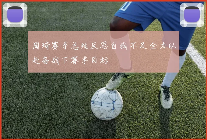 周琦赛季总结反思自我不足全力以赴备战下赛季目标