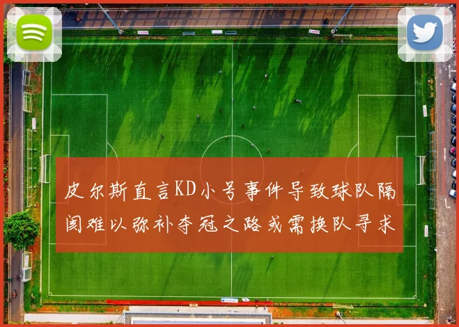 皮尔斯直言KD小号事件导致球队隔阂难以弥补夺冠之路或需换队寻求新机会